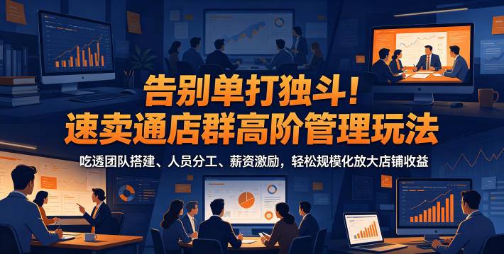告别单打独斗!速卖通店群高阶管理玩法,吃透团队搭建、人员分工、薪资激励,轻松规模化放大店铺收益-52项目站