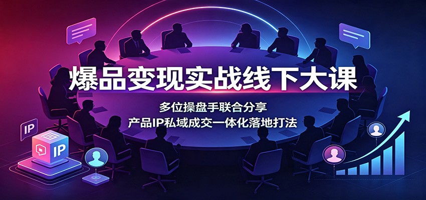 爆品变现实战线下大课：多位操盘手联合分享，产品IP私域成交一体化落地打法-52项目站