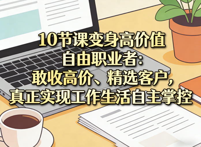 10节课变身高价值自由职业者：敢收高价、精选客户，真正实现工作生活自主掌控-52项目站