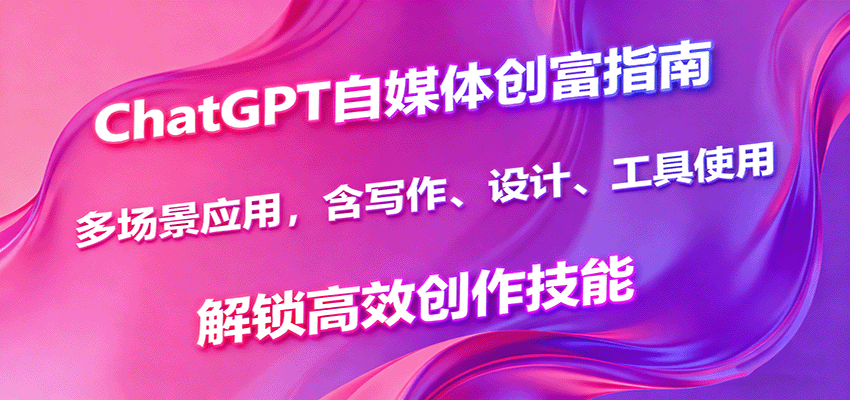 ChatGPT自媒体创富指南，多场景应用，含写作、设计、工具使用，解锁高效创作技能-52项目站