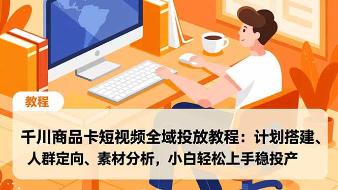 千川商品卡短视频全域投放教程:计划搭建、人群定向、素材分析,小白轻松上手稳投产-52项目站