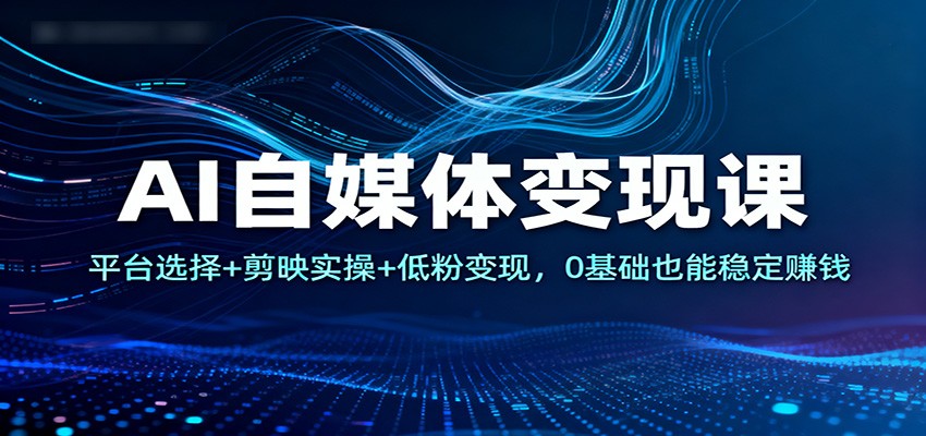 AI自媒体变现课:平台选择+剪映实操+低粉变现,0基础也能稳定赚钱-52项目站