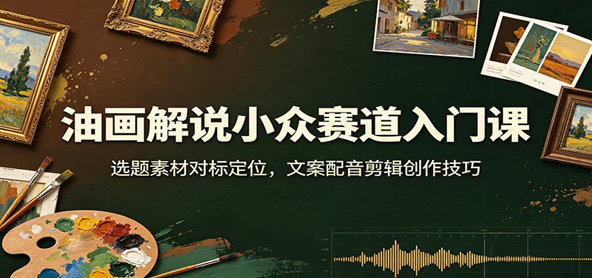 油画解说小众赛道入门课：选题素材对标定位，文案配音剪辑创作技巧-52项目站