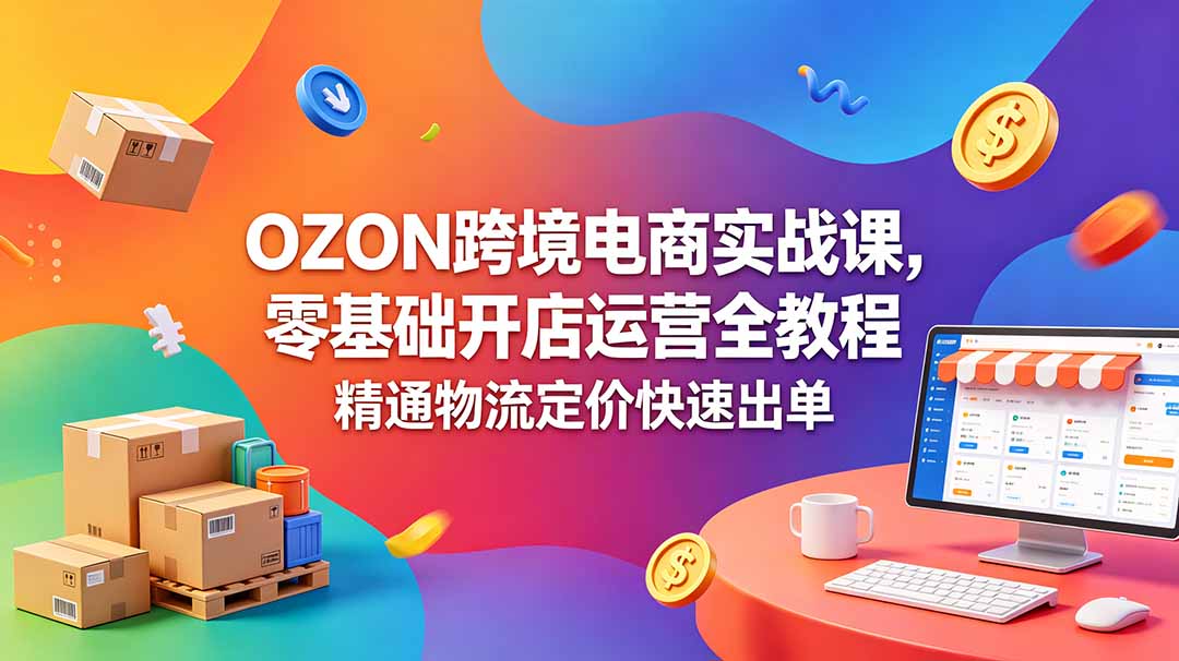 OZON 跨境电商实战课,零基础开店运营全教程,精通物流定价快速出单-52项目站