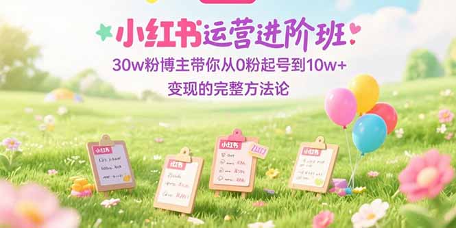 小红书运营进阶班：30w粉博主带你从0粉起号到10w+变现的完整方法论-52项目站
