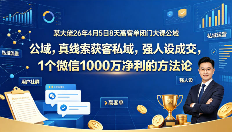 某大佬26年4月5日8天高客单闭门大课公域，真线索获客私域，强人设成交，1个微信1000W净利的方法论-52项目站