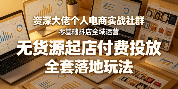 资深大佬个人电商实战社群,零基础抖店全域运营,无货源起店付费投放,全套落地玩法-52项目站