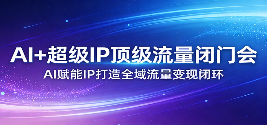 AI+超级IP顶级流量闭门会：AI赋能IP打造全域流量变现闭环-52项目站