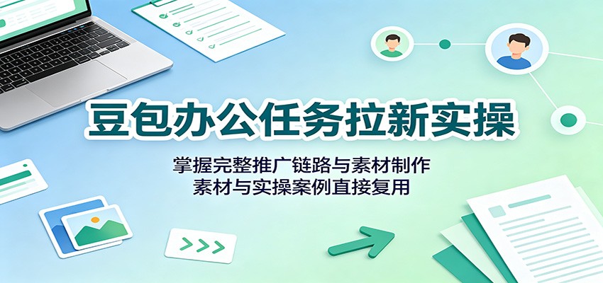 豆包办公任务拉新实操：掌握完整推广链路与素材制作，素材与实操案例直接复用-52项目站
