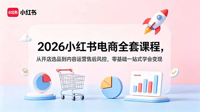 2026小红书电商全套课程,从开店选品到内容运营售后风控,零基础一站式学会变现-52项目站