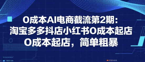 0成本AI电商截流第2期：淘宝多多抖店小红书0成本起店，简单粗暴-52项目站