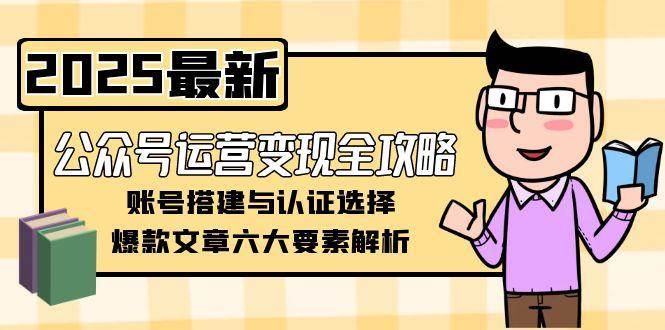 公众号运营变现全攻略，账号搭建与认证选择，爆款文章六大要素解析-52项目站