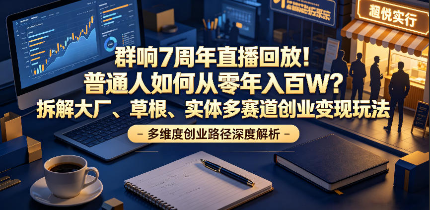 群响7周年直播回放！普通人如何从零年入百W？拆解大厂、草根、实体多赛道创业变现玩法(更新)-52项目站
