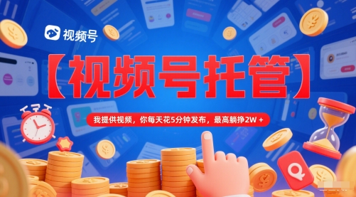 【视频号托管 】我提供视频,你每天花5分钟发布,最高躺挣2W+【揭秘】-52项目站