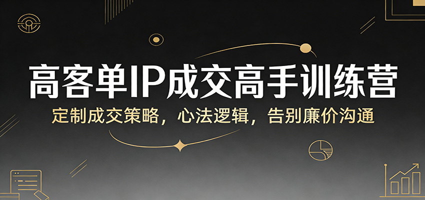 高客单IP成交高手训练营：定制成交策略，心法逻辑，告别廉价沟通-52项目站