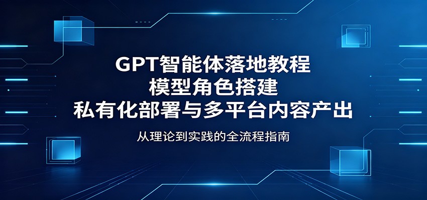 GPT智能体落地教程：模型角色搭建，私有化部署与多平台内容产出-52项目站