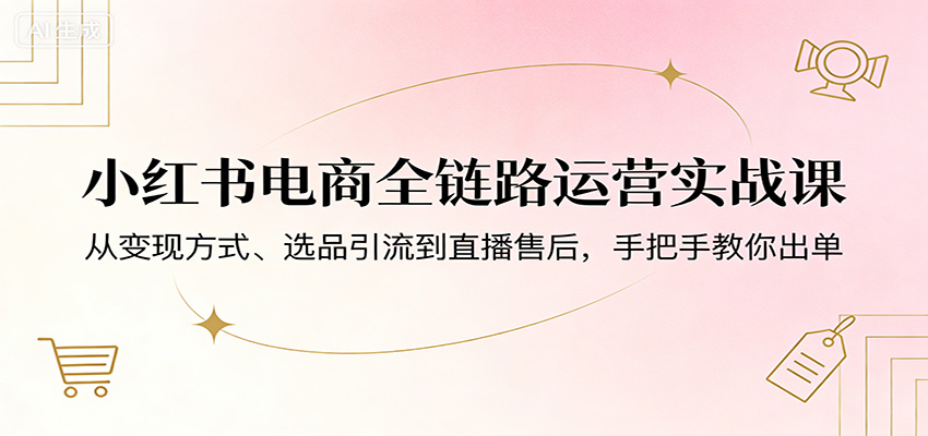 小红书电商全链路运营实战课：从变现方式、选品引流到直播售后，手把手教你出单-52项目站