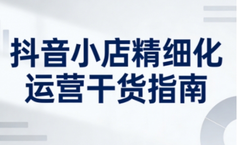 抖音小店精细化运营干货指南新版，助力商家系统提升店铺运营能力(更新26年5月)-52项目站
