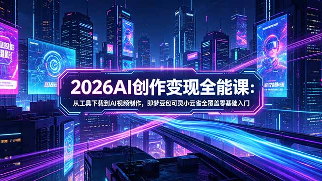 2026AI创作变现全能课-更新5月：从工具下载到AI视频制作，即梦豆包可灵小云雀全覆盖零基础入门-52项目站