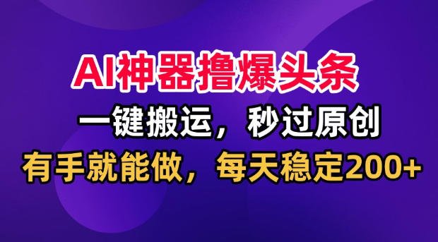 AI神器撸爆头条，一键搬运，秒过原创，有手就能做，每天稳定200+【揭秘】-52项目站