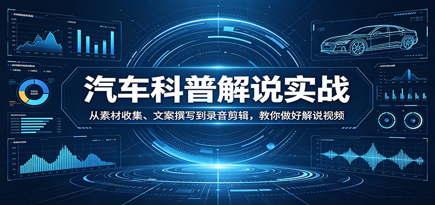 汽车科普解说实战：从素材收集、文案撰写到录音剪辑，教你做好解说视频-52项目站