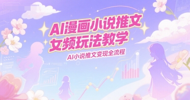 AI漫画小说推文女频玩法教学，AI小说推文变现全流程-52项目站