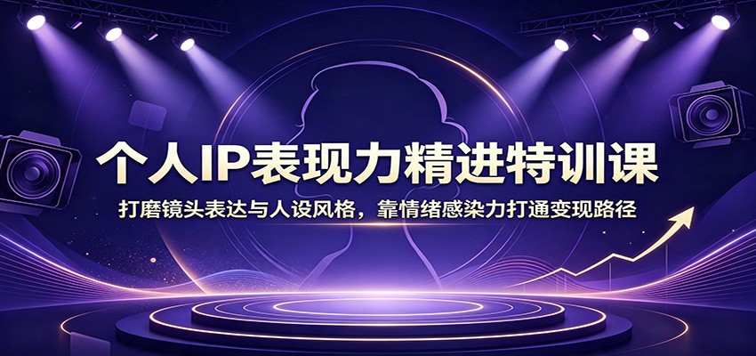 个人IP表现力精进特训课：打磨镜头表达与人设风格，靠情绪感染力打通变现路径-52项目站