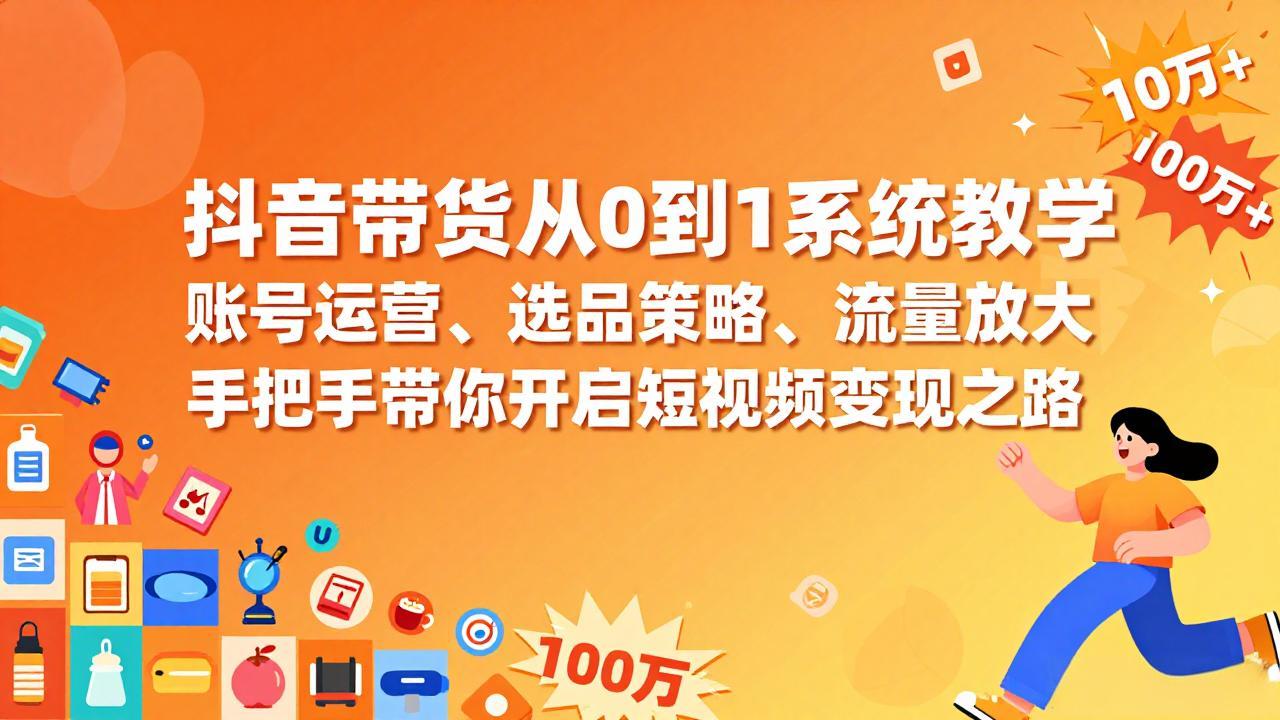 抖音带货从0到1系统教学，账号运营、选品策略、流量放大，手把手带你开启短视频变现之路-52项目站