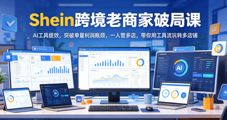 Shein跨境老商家破局课,AI工具提效,突破单量利润瓶颈,一人管多店,带你用工具流玩转多店铺-52项目站