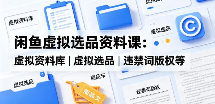 闲鱼虚拟选品资料课：虚拟资料库丨虚拟选品丨违禁词版权等-52项目站