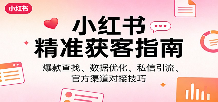 小红书精准获客指南：爆款查找、数据优化、私信引流、官方渠道对接技巧-52项目站