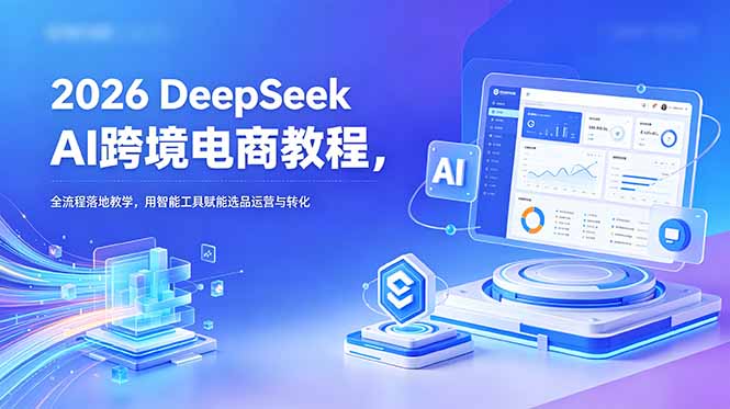 2026 DeepSeek AI跨境电商教程,全流程落地教学,用智能工具赋能选品运营与转化-52项目站