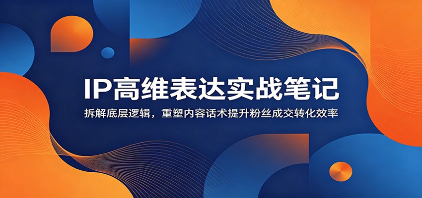 IP高维表达实战笔记：拆解底层逻辑，重塑内容话术提升粉丝成交转化效率-52项目站