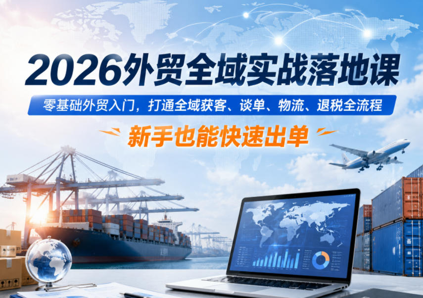 2026外贸全域实战落地课,零基础外贸入门,打通全域获客、谈单、物流、退税全流程,新手也能快速出单-52项目站