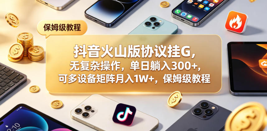 抖音火山版协议挂G，无复杂操作，单日躺入300+，可多设备矩阵月入1W+，保姆级教程【揭秘】-52项目站
