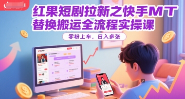 红果短剧拉新之快手MT替换搬运全流程实操课,零粉上车,日入多张-52项目站