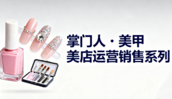 美甲店运营销售系列，助力美甲店老板及从业者提升运营、销售与管理能力-52项目站