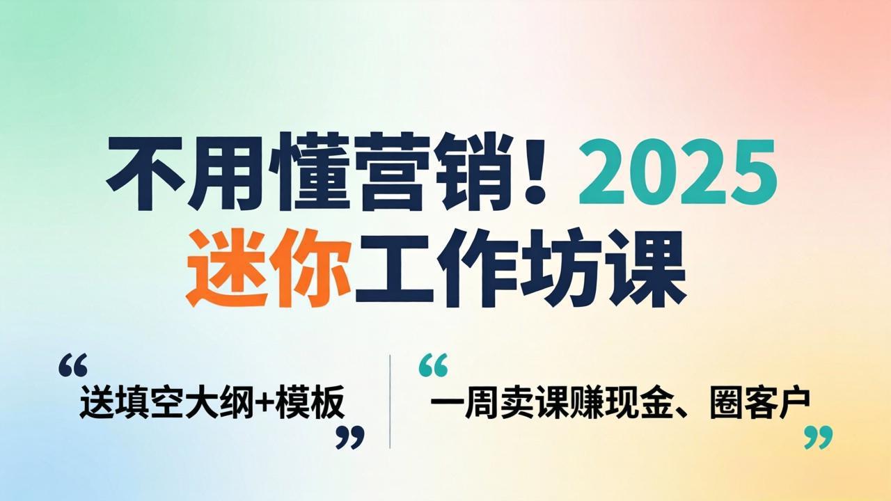 不用懂营销！2025 迷你工作坊课：送填空大纲 + 模板，一周卖课赚现金、圈客户-52项目站