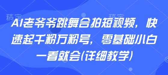 AI老爷爷跳舞合拍短视频，快速起千粉万粉号，零基础小白一看就会(详细教学)-52项目站