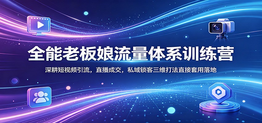 全能老板娘流量体系训练营：深耕短视频引流，直播成交，私域锁客三维打法直接套用落地-52项目站