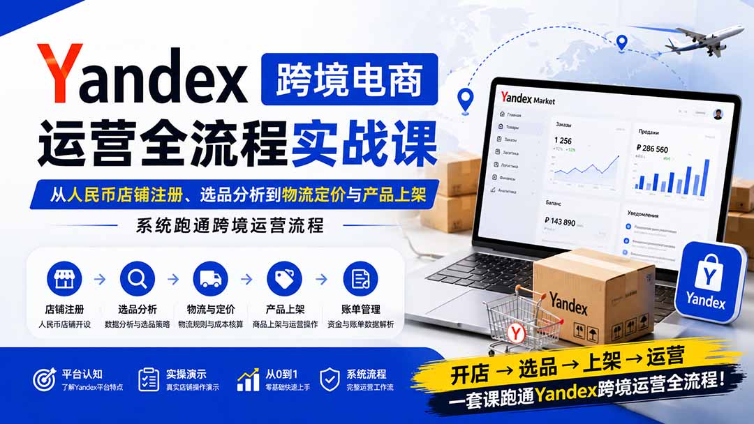 Yandex跨境电商运营全流程实战课：从人民币店铺注册、选品分析到物流定价与产品上架，系统跑通跨境运营流程-52项目站