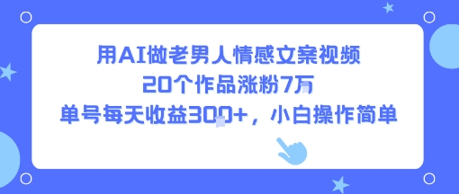 用AI做老男人情感文案视频，20个作品涨粉7W，单号每天收益3张+，小白操作简单-52项目站