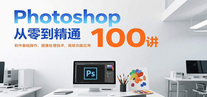 Photoshop从零到精通100讲：软件基础操作、图像处理技术、高级功能应用-52项目站