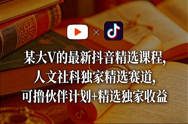 某大V的最新抖音精选课程，人文社科独家精选赛道，可撸伙伴计划+精选独家收益-52项目站