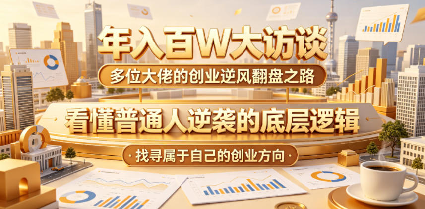 年入百W大访谈,多位大佬的创业逆风翻盘之路,看懂普通人逆袭的底层逻辑,找寻属于自己的创业方向(更新0615)-52项目站