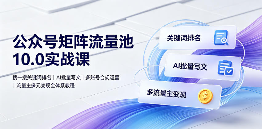 公众号矩阵流量池10.0实战课|搜一搜关键词排名、AI批量写文、多账号合规运营、流量主多元变现全体系教程-52项目站