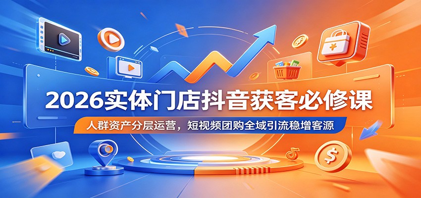2026实体门店抖音获客必修课:人群资产分层运营,短视频团购全域引流稳增客源-52项目站