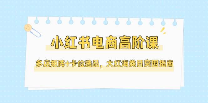小红书电商高阶课,多店矩阵+卡位选品,大红海类目突围指南(更新5月)-52项目站
