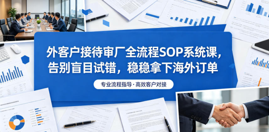 外客户接待审厂全流程SOP系统课,告别盲目试错,稳稳拿下海外订单-52项目站
