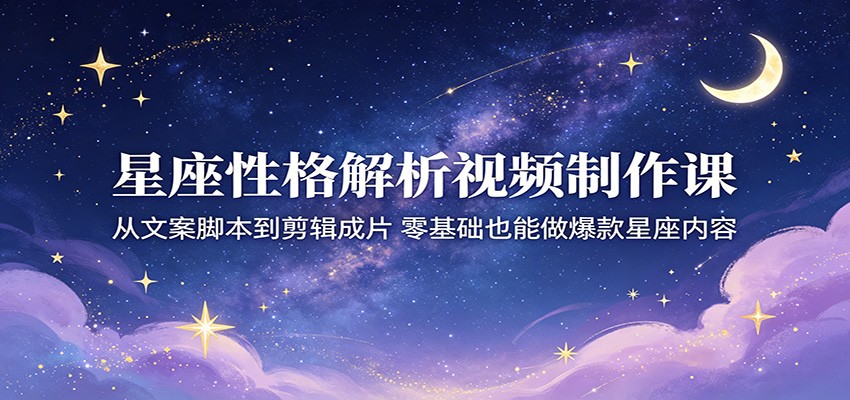 星座性格解析视频制作课：从文案脚本到剪辑成片，零基础也能做爆款星座内容-52项目站